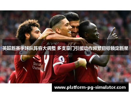 英超新赛季球队阵容大调整 多支豪门引援动作频繁目标锁定新星