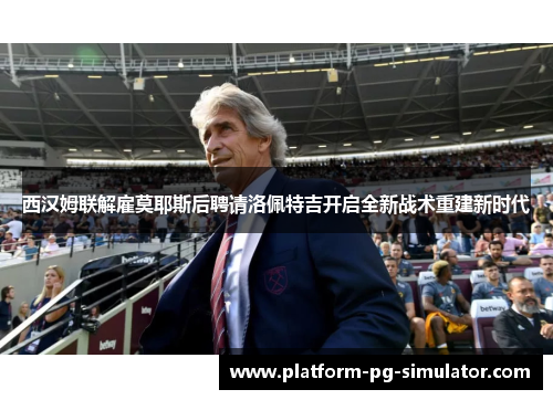 西汉姆联解雇莫耶斯后聘请洛佩特吉开启全新战术重建新时代