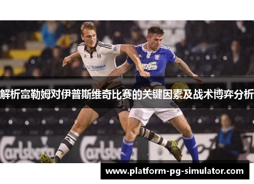 解析富勒姆对伊普斯维奇比赛的关键因素及战术博弈分析