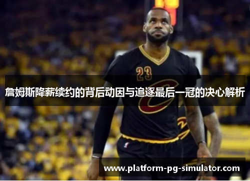 詹姆斯降薪续约的背后动因与追逐最后一冠的决心解析