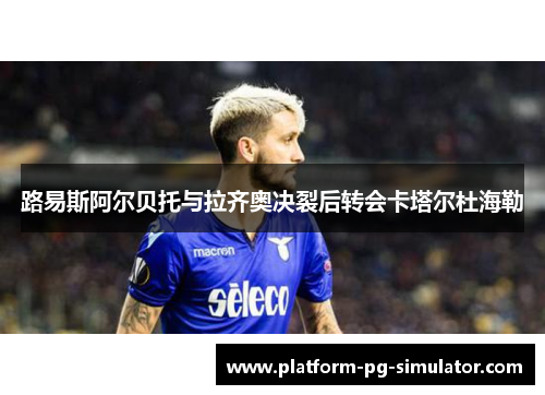 路易斯阿尔贝托与拉齐奥决裂后转会卡塔尔杜海勒