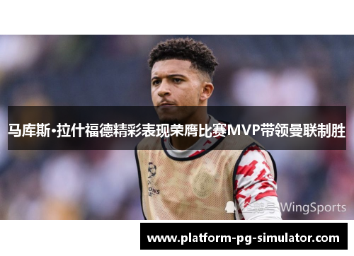 马库斯·拉什福德精彩表现荣膺比赛MVP带领曼联制胜