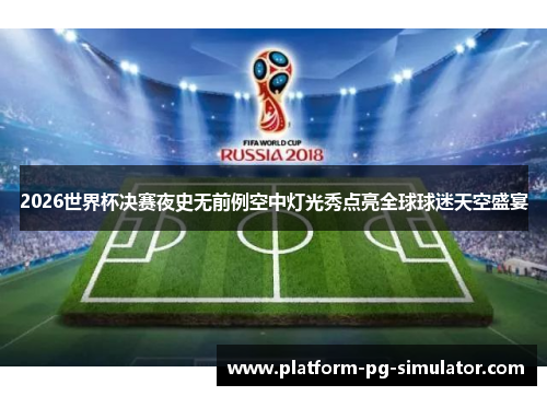 2026世界杯决赛夜史无前例空中灯光秀点亮全球球迷天空盛宴 2026世界杯决赛夜史无前例空中灯光秀点亮全球球迷天空盛宴