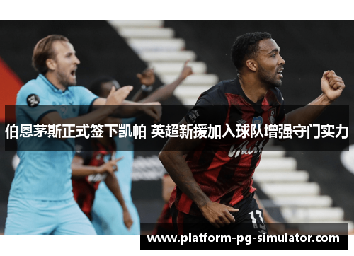 伯恩茅斯正式签下凯帕 英超新援加入球队增强守门实力