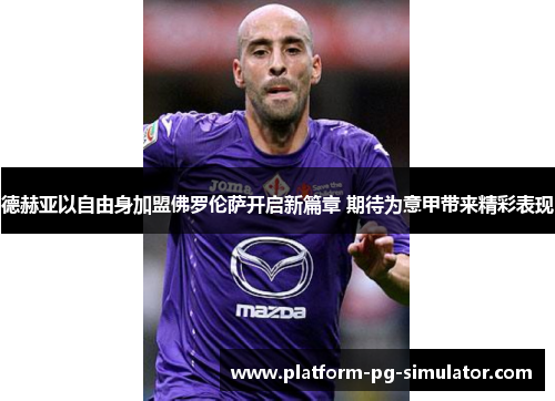德赫亚以自由身加盟佛罗伦萨开启新篇章 期待为意甲带来精彩表现 德赫亚以自由身加盟佛罗伦萨开启新篇章 期待为意甲带来精彩表现