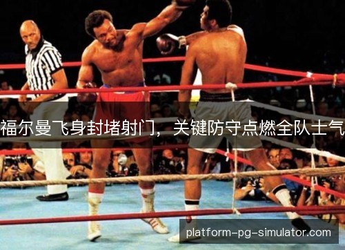 福尔曼飞身封堵射门，关键防守点燃全队士气